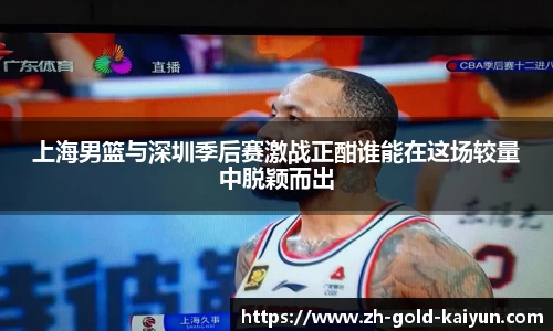 上海男篮与深圳季后赛激战正酣谁能在这场较量中脱颖而出