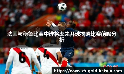 法国与秘鲁比赛中谁将率先开球揭晓比赛前瞻分析