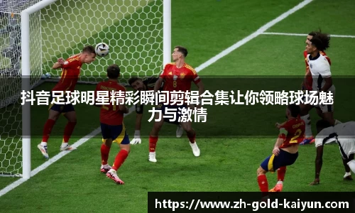 抖音足球明星精彩瞬间剪辑合集让你领略球场魅力与激情