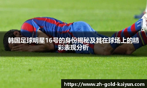 韩国足球明星16号的身份揭秘及其在球场上的精彩表现分析